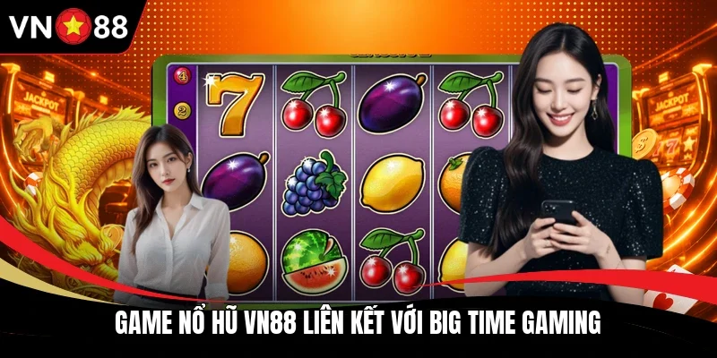 Game nổ hũ VN88 liên kết với Big Time Gaming
