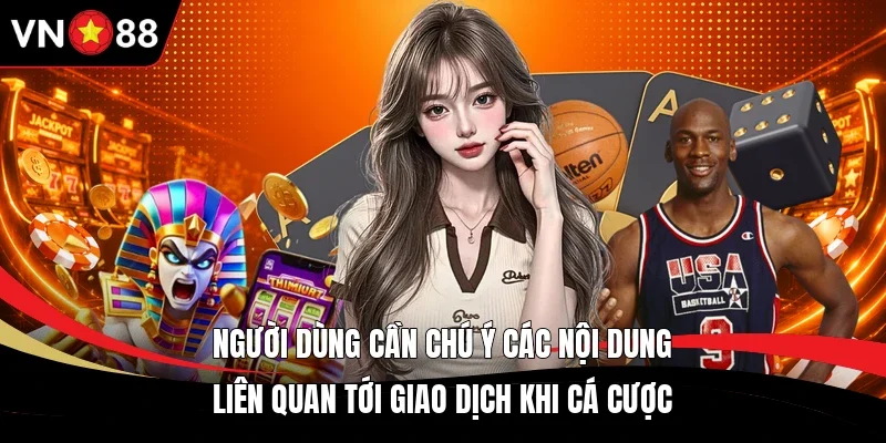 Người dùng cần chú ý các nội dung liên quan tới giao dịch khi cá cược